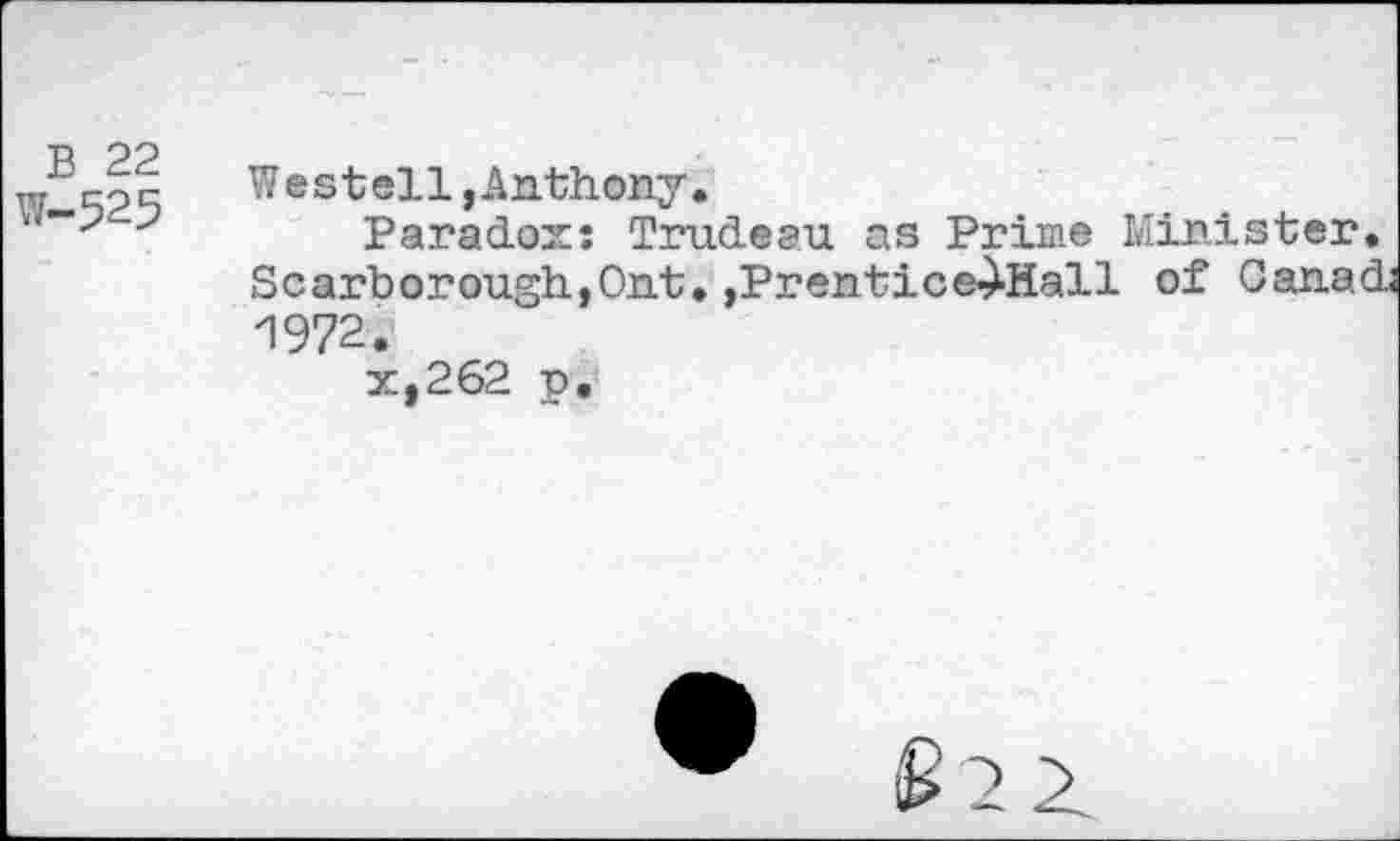 ﻿B 22 W-525	Westell,Anthony. Paradox: Trudeau as Prime Minister. Scarborough,Ont. ,Prentice>^Hall of Canad; 1972. x,262 p.